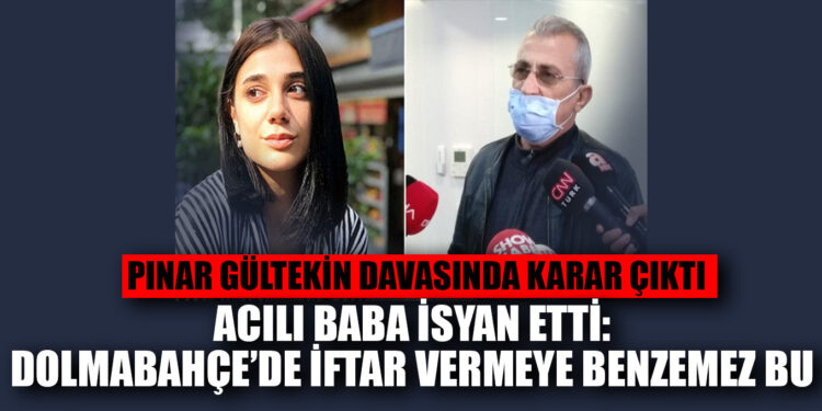 Pınar Gültekin davasında karar çıktı, acılı baba Erdoğan’a isyan etti